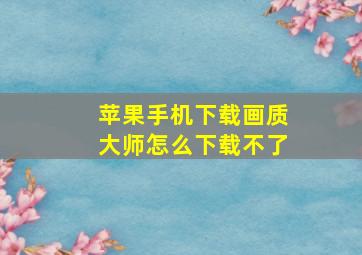 苹果手机下载画质大师怎么下载不了