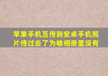 苹果手机互传到安卓手机照片传过去了为啥相册里没有