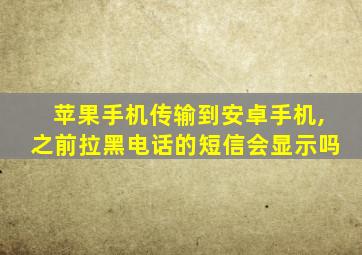 苹果手机传输到安卓手机,之前拉黑电话的短信会显示吗