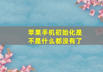 苹果手机初始化是不是什么都没有了