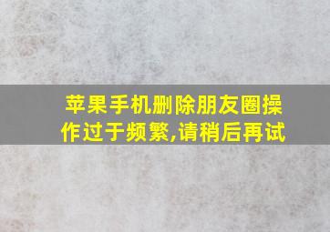 苹果手机删除朋友圈操作过于频繁,请稍后再试