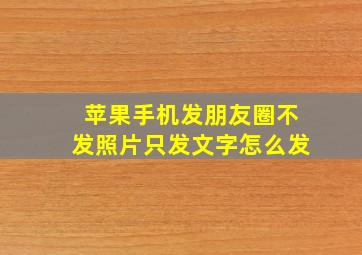 苹果手机发朋友圈不发照片只发文字怎么发