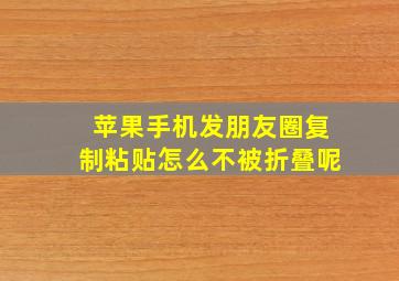 苹果手机发朋友圈复制粘贴怎么不被折叠呢