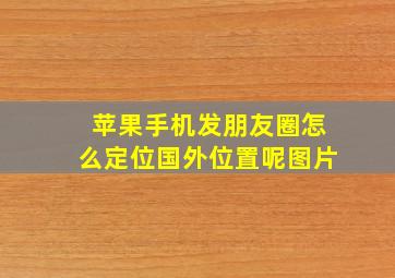 苹果手机发朋友圈怎么定位国外位置呢图片