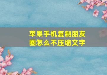 苹果手机复制朋友圈怎么不压缩文字