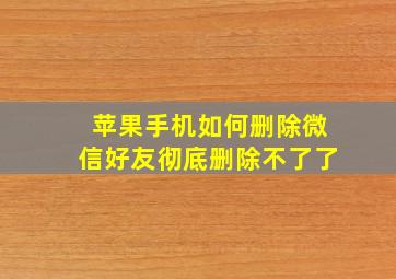 苹果手机如何删除微信好友彻底删除不了了