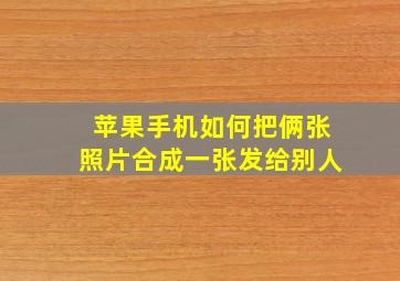 苹果手机如何把俩张照片合成一张发给别人