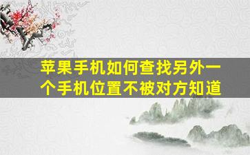 苹果手机如何查找另外一个手机位置不被对方知道