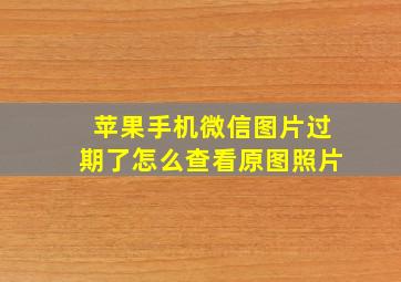 苹果手机微信图片过期了怎么查看原图照片