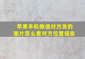 苹果手机微信对方发的图片怎么查对方位置信息