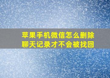 苹果手机微信怎么删除聊天记录才不会被找回