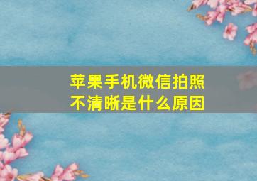 苹果手机微信拍照不清晰是什么原因