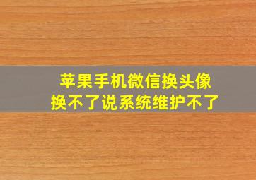 苹果手机微信换头像换不了说系统维护不了