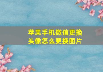 苹果手机微信更换头像怎么更换图片