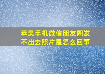 苹果手机微信朋友圈发不出去照片是怎么回事