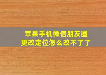 苹果手机微信朋友圈更改定位怎么改不了了