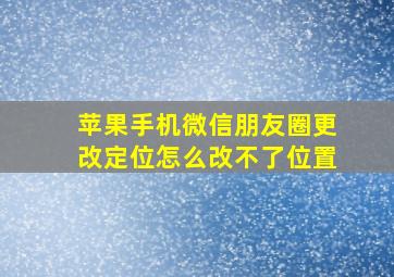 苹果手机微信朋友圈更改定位怎么改不了位置