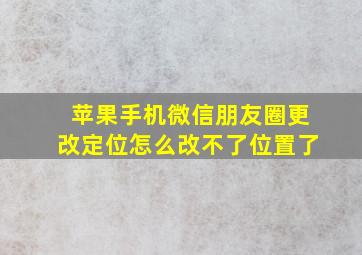 苹果手机微信朋友圈更改定位怎么改不了位置了