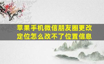 苹果手机微信朋友圈更改定位怎么改不了位置信息