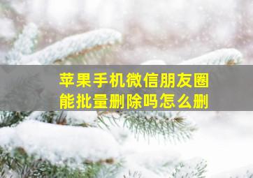 苹果手机微信朋友圈能批量删除吗怎么删