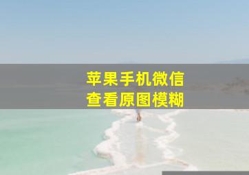 苹果手机微信查看原图模糊