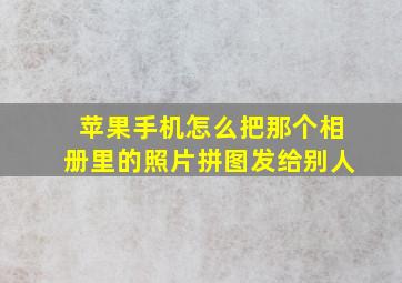 苹果手机怎么把那个相册里的照片拼图发给别人