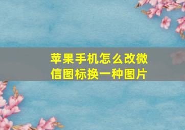 苹果手机怎么改微信图标换一种图片