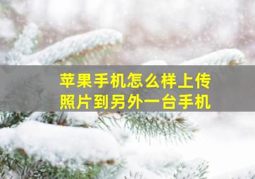 苹果手机怎么样上传照片到另外一台手机