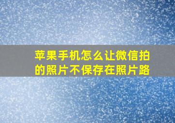 苹果手机怎么让微信拍的照片不保存在照片路