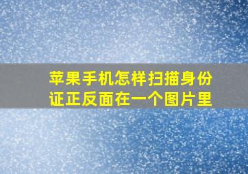 苹果手机怎样扫描身份证正反面在一个图片里