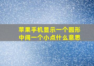 苹果手机显示一个圆形中间一个小点什么意思