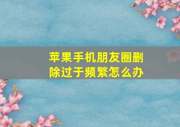 苹果手机朋友圈删除过于频繁怎么办