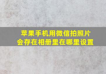 苹果手机用微信拍照片会存在相册里在哪里设置