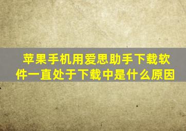 苹果手机用爱思助手下载软件一直处于下载中是什么原因