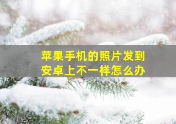 苹果手机的照片发到安卓上不一样怎么办