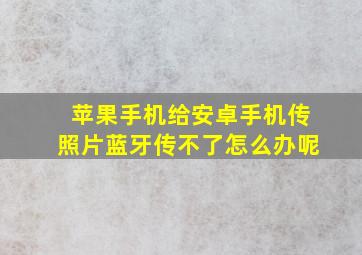 苹果手机给安卓手机传照片蓝牙传不了怎么办呢