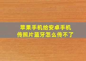 苹果手机给安卓手机传照片蓝牙怎么传不了