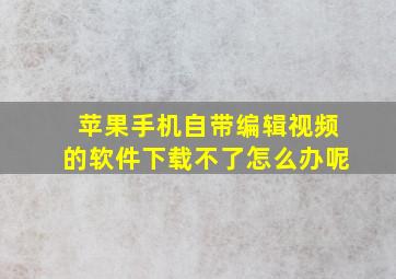 苹果手机自带编辑视频的软件下载不了怎么办呢