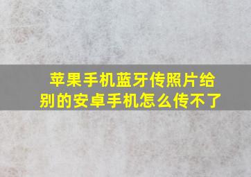 苹果手机蓝牙传照片给别的安卓手机怎么传不了