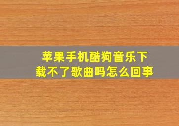 苹果手机酷狗音乐下载不了歌曲吗怎么回事