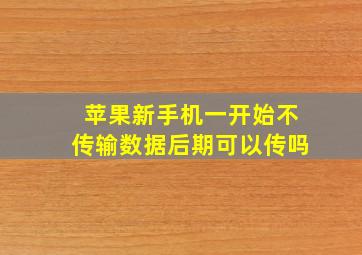 苹果新手机一开始不传输数据后期可以传吗