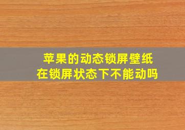 苹果的动态锁屏壁纸在锁屏状态下不能动吗