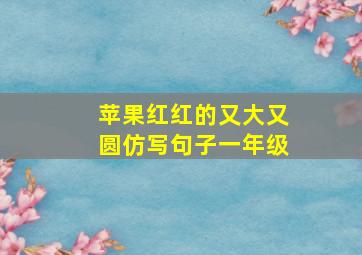 苹果红红的又大又圆仿写句子一年级