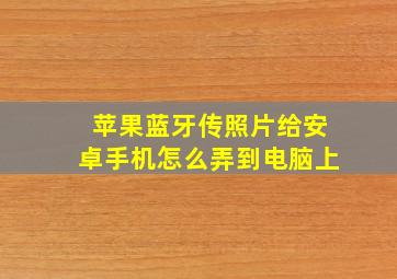 苹果蓝牙传照片给安卓手机怎么弄到电脑上