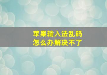 苹果输入法乱码怎么办解决不了