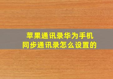 苹果通讯录华为手机同步通讯录怎么设置的