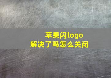 苹果闪logo解决了吗怎么关闭