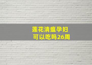 莲花清瘟孕妇可以吃吗26周