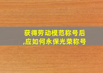 获得劳动模范称号后,应如何永保光荣称号