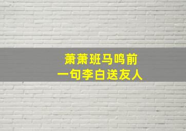 萧萧班马鸣前一句李白送友人